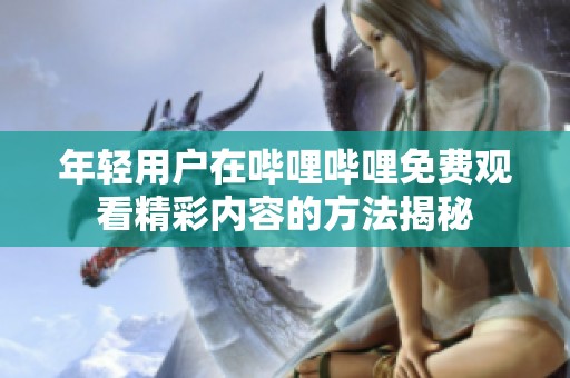 年轻用户在哔哩哔哩免费观看精彩内容的方法揭秘
