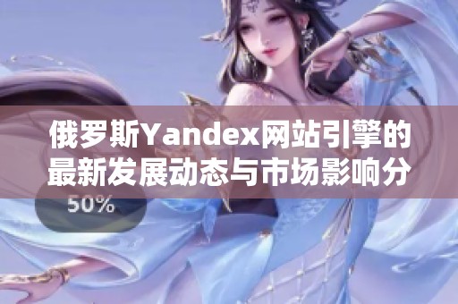 俄罗斯Yandex网站引擎的最新发展动态与市场影响分析