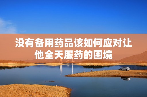 没有备用药品该如何应对让他全天服药的困境