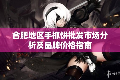 合肥地区手抓饼批发市场分析及品牌价格指南