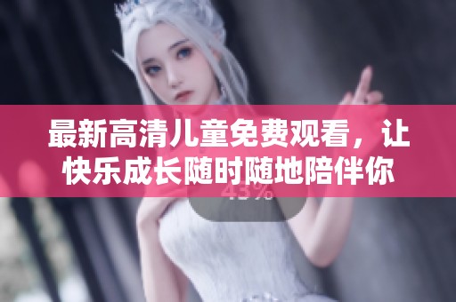最新高清儿童免费观看，让快乐成长随时随地陪伴你
