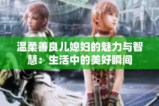 温柔善良儿媳妇的魅力与智慧：生活中的美好瞬间