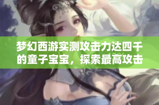 梦幻西游实测攻击力达四千的童子宝宝，探索最高攻击力的极限体验