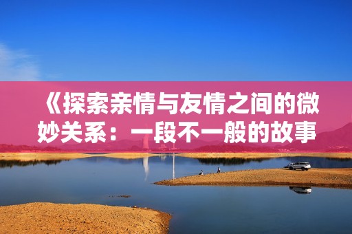 《探索亲情与友情之间的微妙关系：一段不一般的故事》