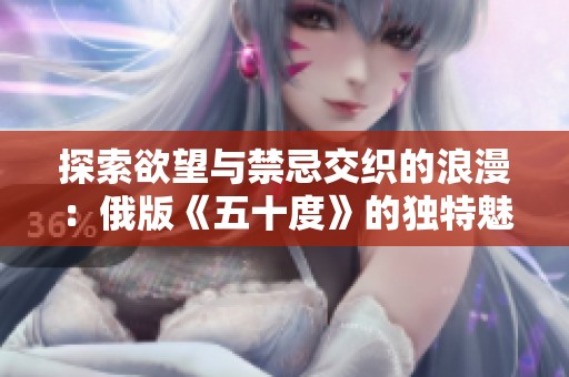 探索欲望与禁忌交织的浪漫：俄版《五十度》的独特魅力