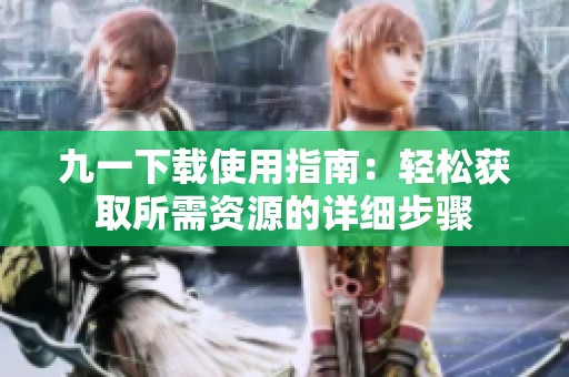 九一下载使用指南：轻松获取所需资源的详细步骤