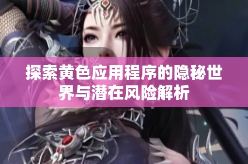 探索黄色应用程序的隐秘世界与潜在风险解析