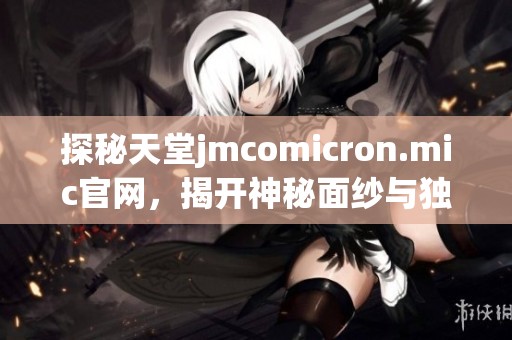 探秘天堂jmcomicron.mic官网，揭开神秘面纱与独特内容