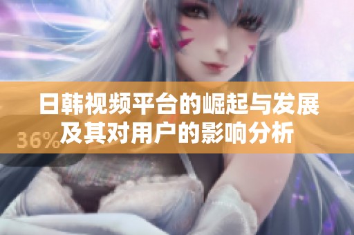 日韩视频平台的崛起与发展及其对用户的影响分析