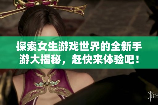 探索女生游戏世界的全新手游大揭秘，赶快来体验吧！