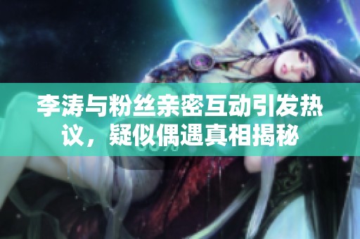李涛与粉丝亲密互动引发热议，疑似偶遇真相揭秘