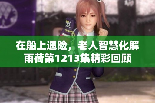 在船上遇险，老人智慧化解雨荷第1213集精彩回顾