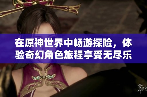 在原神世界中畅游探险，体验奇幻角色旅程享受无尽乐趣