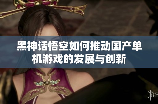 黑神话悟空如何推动国产单机游戏的发展与创新