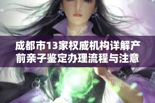 成都市13家权威机构详解产前亲子鉴定办理流程与注意事项