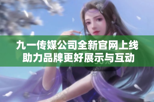 九一传媒公司全新官网上线 助力品牌更好展示与互动