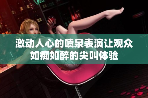 激动人心的喷泉表演让观众如痴如醉的尖叫体验