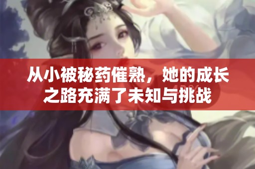 从小被秘药催熟，她的成长之路充满了未知与挑战