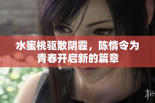 水蜜桃驱散阴霾，陈情令为青春开启新的篇章