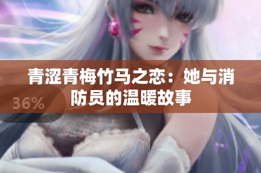 青涩青梅竹马之恋：她与消防员的温暖故事