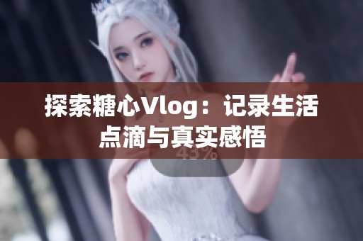 探索糖心Vlog：记录生活点滴与真实感悟