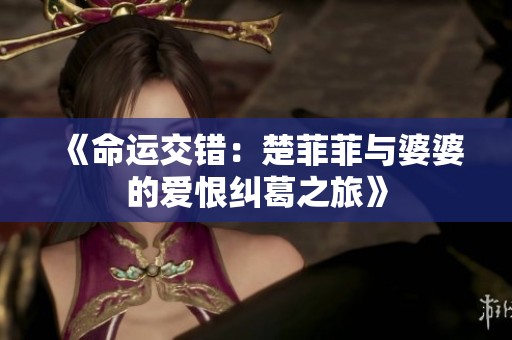 《命运交错：楚菲菲与婆婆的爱恨纠葛之旅》