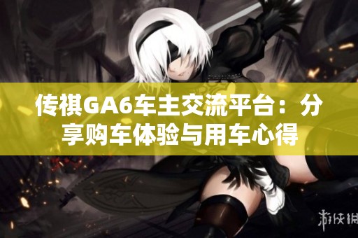 传祺GA6车主交流平台：分享购车体验与用车心得