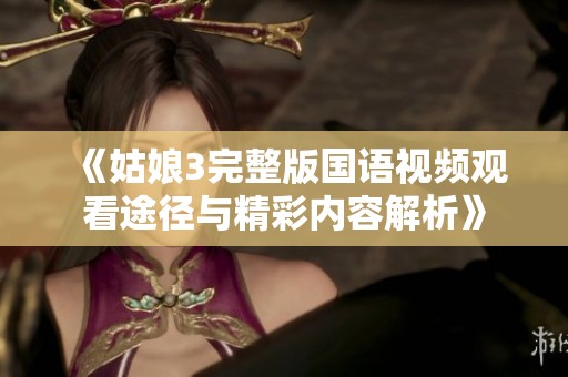 《姑娘3完整版国语视频观看途径与精彩内容解析》