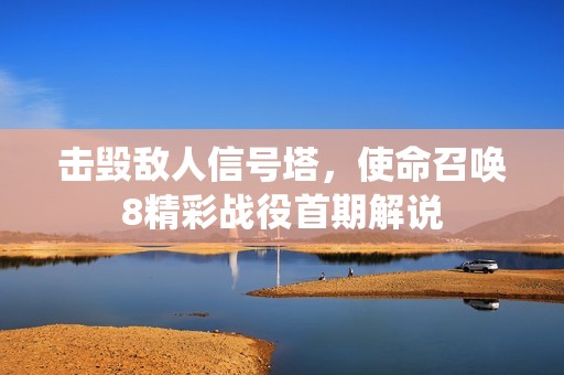 击毁敌人信号塔，使命召唤8精彩战役首期解说