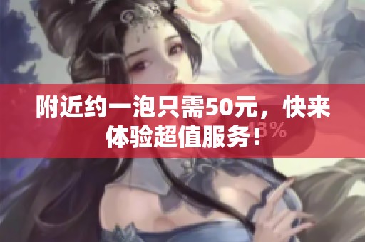 附近约一泡只需50元，快来体验超值服务！