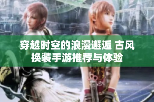穿越时空的浪漫邂逅 古风换装手游推荐与体验