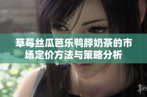 草莓丝瓜芭乐鸭脖奶茶的市场定价方法与策略分析