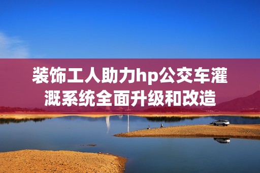 装饰工人助力hp公交车灌溉系统全面升级和改造
