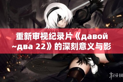 重新审视纪录片《давой~два 22》的深刻意义与影响
