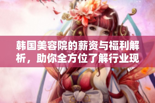韩国美容院的薪资与福利解析，助你全方位了解行业现状