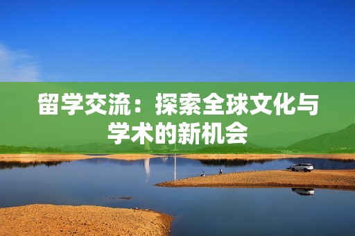 留学交流：探索全球文化与学术的新机会