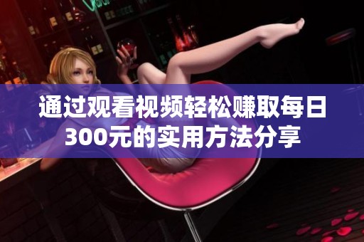 通过观看视频轻松赚取每日300元的实用方法分享