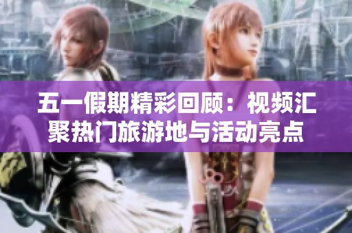 五一假期精彩回顾：视频汇聚热门旅游地与活动亮点