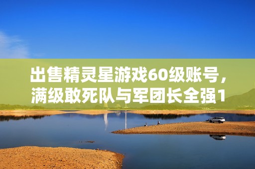 出售精灵星游戏60级账号，满级敢死队与军团长全强10，闲置待售！