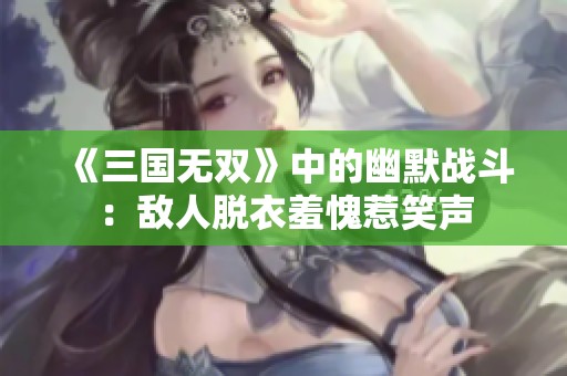《三国无双》中的幽默战斗：敌人脱衣羞愧惹笑声