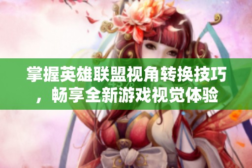 掌握英雄联盟视角转换技巧，畅享全新游戏视觉体验