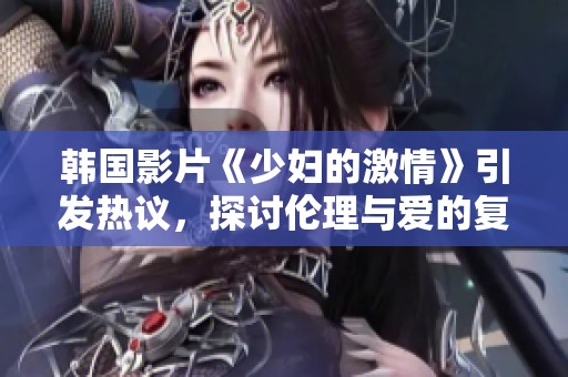 韩国影片《少妇的激情》引发热议，探讨伦理与爱的复杂关系