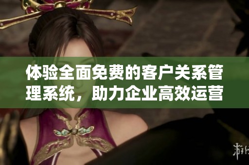 体验全面免费的客户关系管理系统，助力企业高效运营