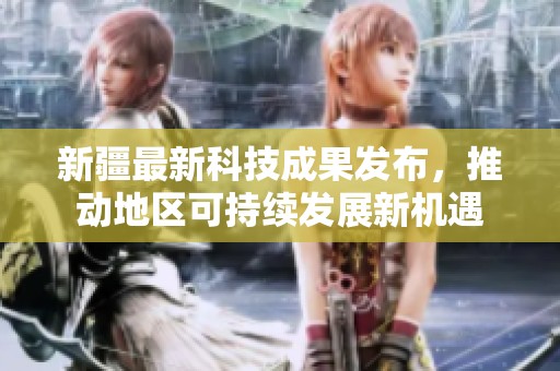 新疆最新科技成果发布，推动地区可持续发展新机遇