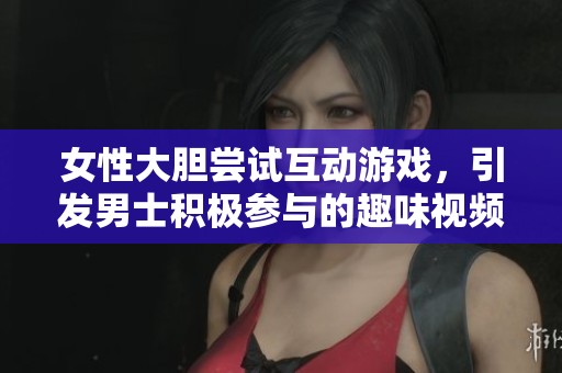 女性大胆尝试互动游戏，引发男士积极参与的趣味视频