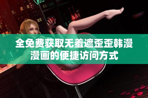 全免费获取无羞遮歪歪韩漫漫画的便捷访问方式
