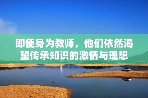即便身为教师，他们依然渴望传承知识的激情与理想