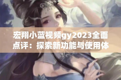 宏翔小蓝视频gy2023全面点评：探索新功能与使用体验