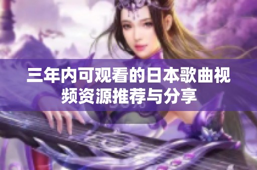 三年内可观看的日本歌曲视频资源推荐与分享