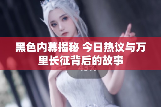黑色内幕揭秘 今日热议与万里长征背后的故事